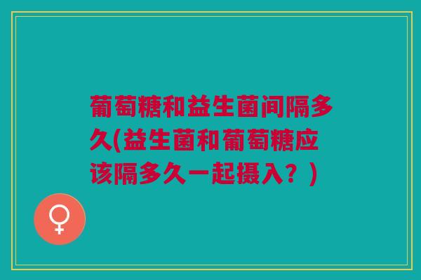 葡萄糖和益生菌间隔多久(益生菌和葡萄糖应该隔多久一起摄入?) 葡萄糖和益生菌间隔多久(益生菌和葡萄糖应该隔多久一起摄入?)