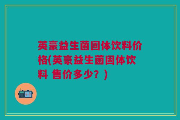 英豪益生菌固体饮料价格(英豪益生菌固体饮料 售价多少?)