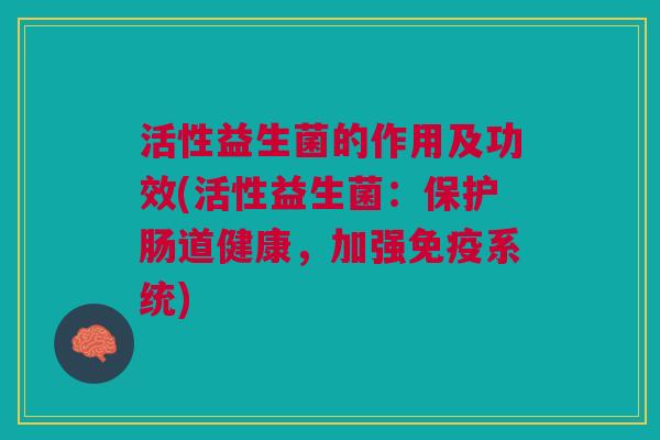 活性益生菌的作用及功效(活性益生菌:保护肠道健康,加强免疫系统)