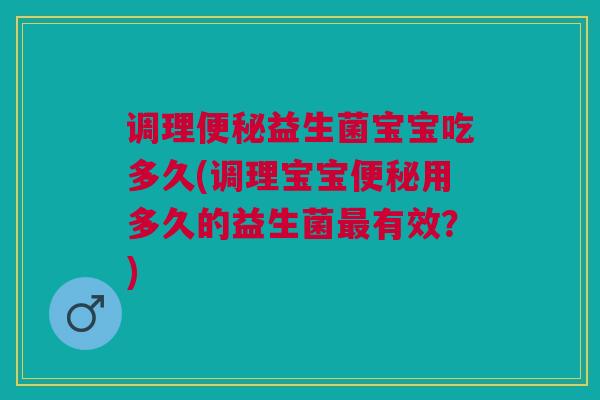 调理益生菌宝宝吃多久(调理宝宝用多久的益生菌有效?) 调理益生菌宝宝吃多久(调理宝宝用多久的益生菌有效?)