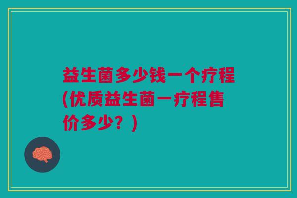 益生菌多少钱一个疗程(优质益生菌一疗程售价多少？)