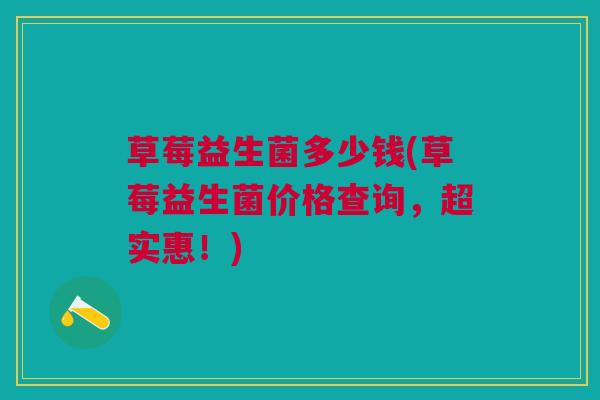 草莓益生菌多少钱(草莓益生菌价格查询,超实惠!)