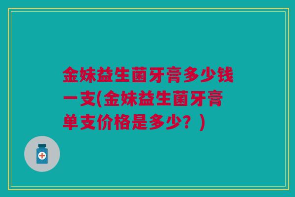 金妹益生菌牙膏多少钱一支(金妹益生菌牙膏单支价格是多少?)