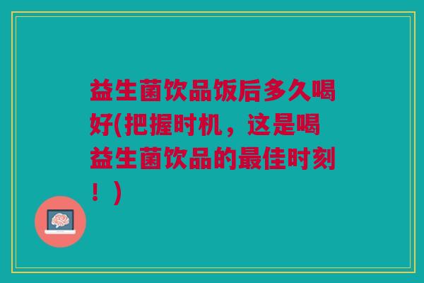 益生菌饮品饭后多久喝好(把握时机,这是喝益生菌饮品的最佳时刻!)