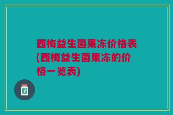 西梅益生菌果冻价格表(西梅益生菌果冻的价格一览表)