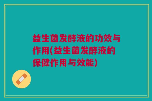 益生菌发酵液的功效与作用(益生菌发酵液的保健作用与效能)