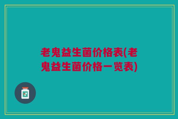 老鬼益生菌价格表(老鬼益生菌价格一览表) 老鬼益生菌价格表(老鬼益生菌价格一览表)