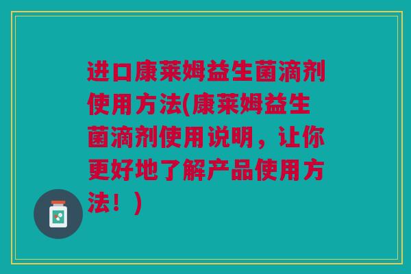 进口康莱姆益生菌滴剂使用方法(康莱姆益生菌滴剂使用说明,让你更好地了解产品使用方法!)