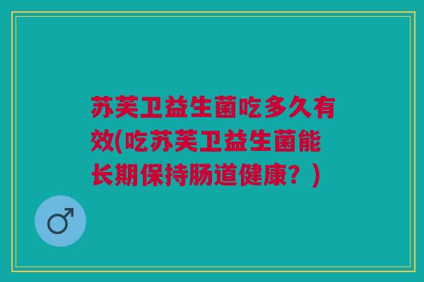 苏芙卫益生菌吃多久有效(吃苏芙卫益生菌能长期保持肠道健康?) 苏芙卫益生菌吃多久有效(吃苏芙卫益生菌能长期保持肠道健康?)