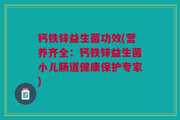 钙铁锌益生菌功效(营养齐全:钙铁锌益生菌小儿肠道健康保护专家)