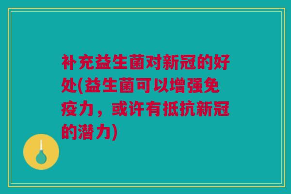 补充益生菌对新冠的好处(益生菌可以增强免疫力,或许有抵抗新冠的潜力)