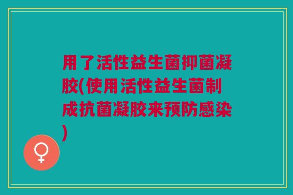 用了活性益生菌抑菌凝胶(使用活性益生菌制成抗菌凝胶来预防感染)