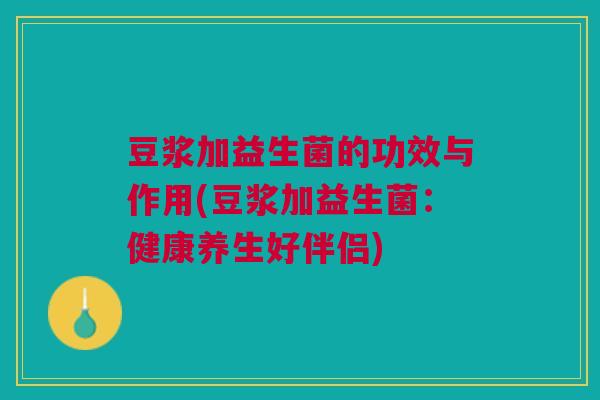 豆浆加益生菌的功效与作用(豆浆加益生菌:健康养生好伴侣)