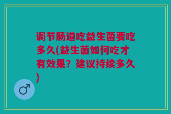调节肠道吃益生菌要吃多久(益生菌如何吃才有效果?建议持续多久)