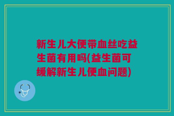 新生儿大便带血丝吃益生菌有用吗(益生菌可缓解新生儿便血问题)