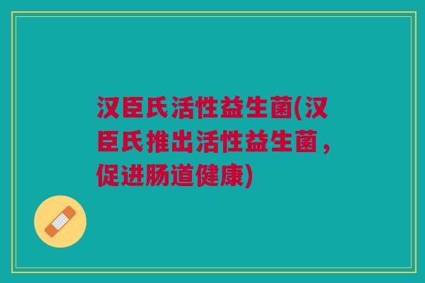 汉臣氏活性益生菌(汉臣氏推出活性益生菌,促进肠道健康) 汉臣氏活性益生菌(汉臣氏推出活性益生菌,促进肠道健康)