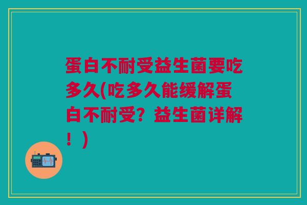 蛋白不耐受益生菌要吃多久(吃多久能缓解蛋白不耐受?益生菌详解!) 蛋白不耐受益生菌要吃多久(吃多久能缓解蛋白不耐受?益生菌详解!)