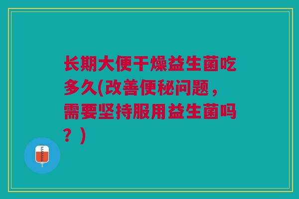长期大便干燥益生菌吃多久(改善便秘问题,需要坚持服用益生菌吗?)