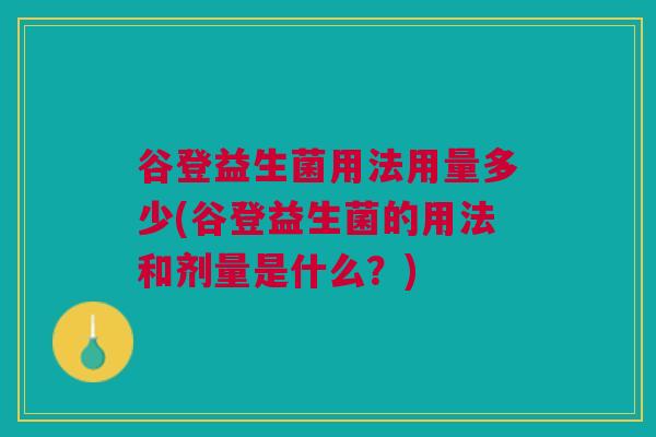 谷登益生菌用法用量多少(谷登益生菌的用法和剂量是什么?) 谷登益生菌用法用量多少(谷登益生菌的用法和剂量是什么?)