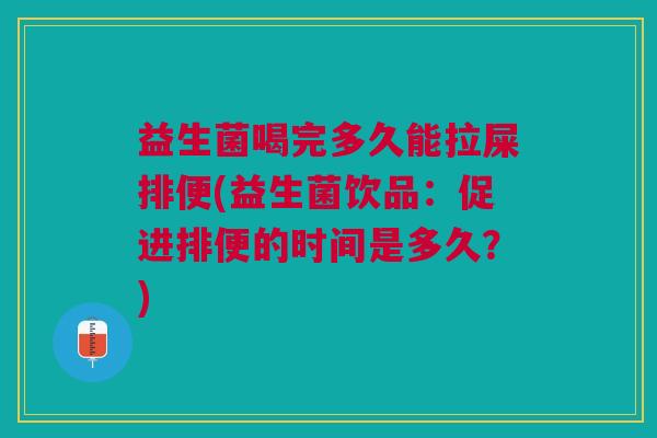 益生菌喝完多久能拉屎排便(益生菌饮品:促进排便的时间是多久?)
