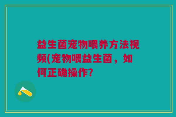 益生菌宠物喂养方法视频(宠物喂益生菌,如何正确操作? 益生菌宠物喂养方法视频(宠物喂益生菌,如何正确操作?