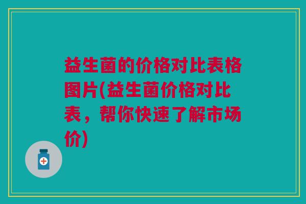 益生菌的价格对比表格图片(益生菌价格对比表,帮你快速了解市场价) 益生菌的价格对比表格图片(益生菌价格对比表,帮你快速了解市场价)