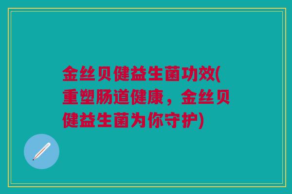 金丝贝健益生菌功效(重塑肠道健康,金丝贝健益生菌为你守护)