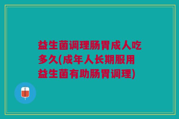 益生菌调理肠胃成人吃多久(成年人长期服用益生菌有助肠胃调理)