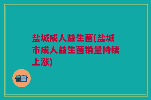 盐城成人益生菌(盐城市成人益生菌销量持续上涨)