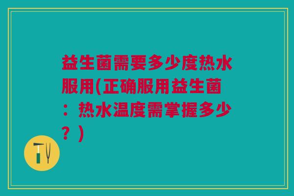 益生菌需要多少度热水服用(正确服用益生菌:热水温度需掌握多少?) 益生菌需要多少度热水服用(正确服用益生菌:热水温度需掌握多少?)
