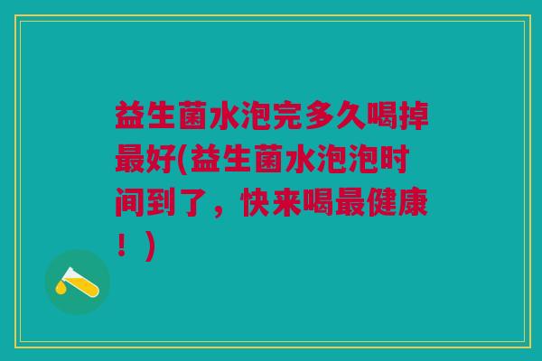 益生菌水泡完多久喝掉好(益生菌水泡泡时间到了,快来喝健康!) 益生菌水泡完多久喝掉好(益生菌水泡泡时间到了,快来喝健康!)
