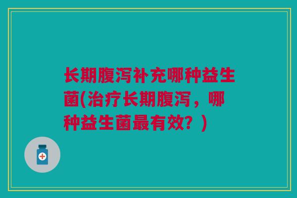长期补充哪种益生菌(长期,哪种益生菌有效?) 长期补充哪种益生菌(长期,哪种益生菌有效?)