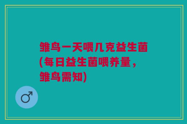雏鸟一天喂几克益生菌(每日益生菌喂养量,雏鸟需知)