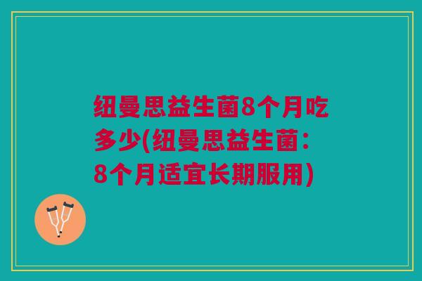 纽曼思益生菌8个月吃多少(纽曼思益生菌:8个月适宜长期服用) 纽曼思益生菌8个月吃多少(纽曼思益生菌:8个月适宜长期服用)