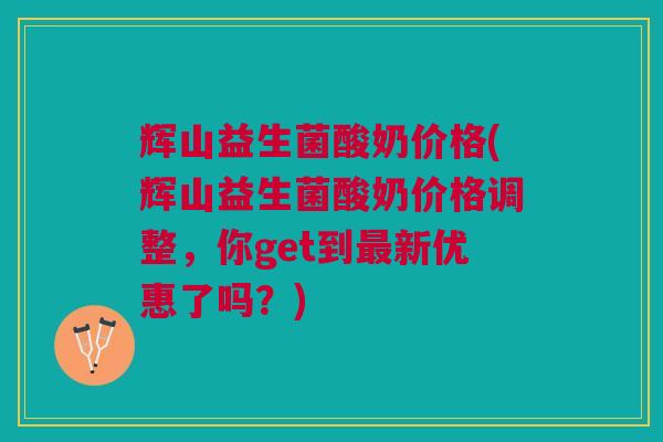 辉山益生菌酸奶价格(辉山益生菌酸奶价格调整,你get到最新优惠了吗?)