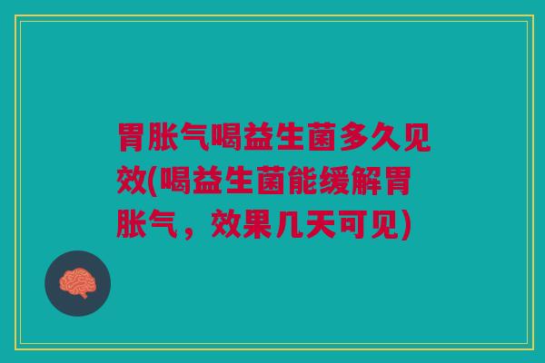 胃胀气喝益生菌多久见效(喝益生菌能缓解胃胀气,效果几天可见)