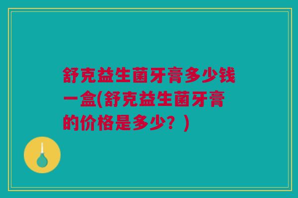 舒克益生菌牙膏多少钱一盒(舒克益生菌牙膏的价格是多少?)