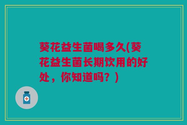 葵花益生菌喝多久(葵花益生菌长期饮用的好处,你知道吗?)