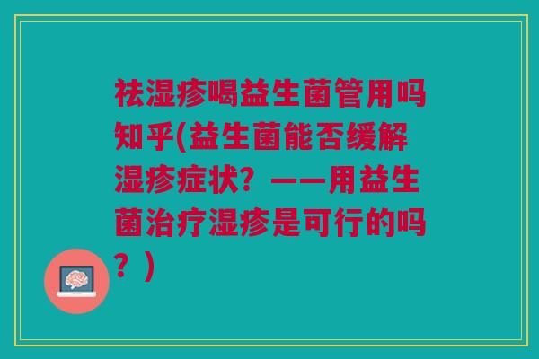 祛湿疹喝益生菌管用吗知乎(益生菌能否缓解湿疹症状？——用益生菌治疗湿疹是可行的吗？)