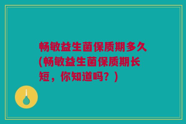 畅敏益生菌保质期多久(畅敏益生菌保质期长短,你知道吗?) 畅敏益生菌保质期多久(畅敏益生菌保质期长短,你知道吗?)