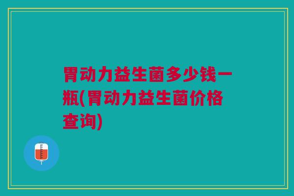 胃动力益生菌多少钱一瓶(胃动力益生菌价格查询)