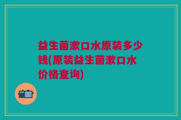 益生菌漱口水原装多少钱(原装益生菌漱口水价格查询)