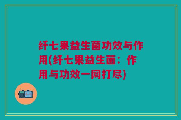 纤七果益生菌功效与作用(纤七果益生菌：作用与功效一网打尽)