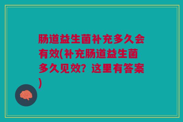 肠道益生菌补充多久会有效(补充肠道益生菌多久见效?这里有答案) 肠道益生菌补充多久会有效(补充肠道益生菌多久见效?这里有答案)