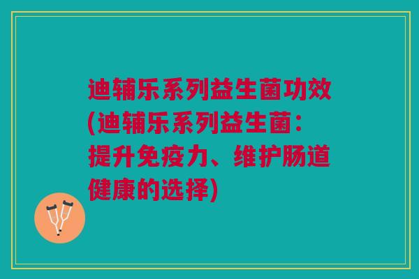 迪辅乐系列益生菌功效(迪辅乐系列益生菌:提升免疫力、维护肠道健康的选择)