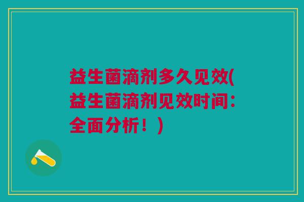 益生菌滴剂多久见效(益生菌滴剂见效时间:全面分析!) 益生菌滴剂多久见效(益生菌滴剂见效时间:全面分析!)