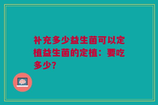 补充多少益生菌可以定植益生菌的定植:要吃多少?