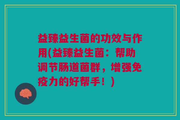 益臻益生菌的功效与作用(益臻益生菌:帮助调节肠道菌群,增强力的好帮手!) 益臻益生菌的功效与作用(益臻益生菌:帮助调节肠道菌群,增强力的好帮手!)