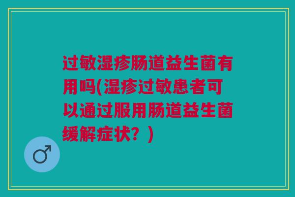 肠道益生菌有用吗(患者可以通过服用肠道益生菌缓解症状?) 肠道益生菌有用吗(患者可以通过服用肠道益生菌缓解症状?)