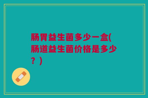 肠胃益生菌多少一盒(肠道益生菌价格是多少？)